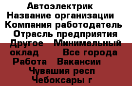 Автоэлектрик › Название организации ­ Компания-работодатель › Отрасль предприятия ­ Другое › Минимальный оклад ­ 1 - Все города Работа » Вакансии   . Чувашия респ.,Чебоксары г.